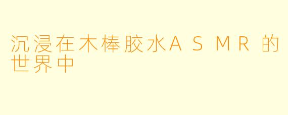 沉浸在木棒胶水ASMR的世界中