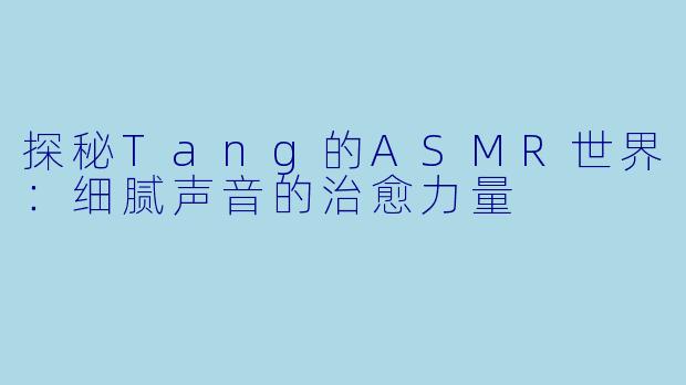 探秘Tang的ASMR世界：细腻声音的治愈力量