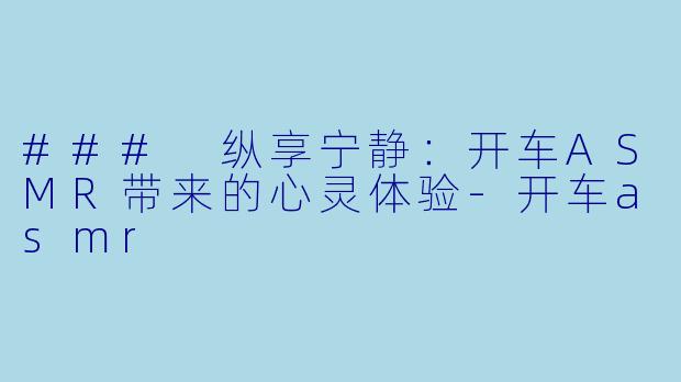 ### 纵享宁静：开车ASMR带来的心灵体验-开车asmr