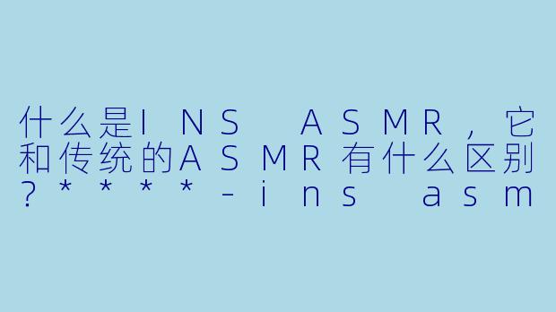 什么是INS ASMR,它和传统的ASMR有什么区别?****