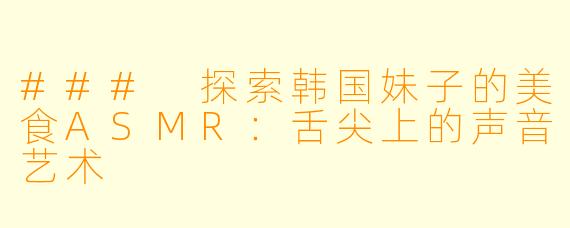 ### 探索韩国妹子的美食ASMR：舌尖上的声音艺术