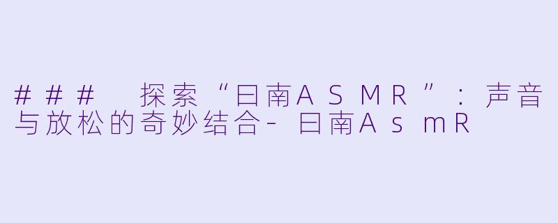 ### 探索“曰南ASMR”：声音与放松的奇妙结合-曰南AsmR