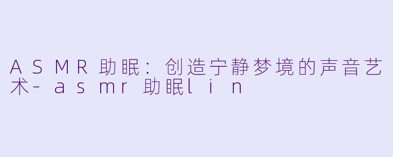 ASMR助眠：创造宁静梦境的声音艺术-asmr助眠lin