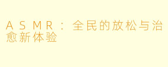 ASMR：全民的放松与治愈新体验