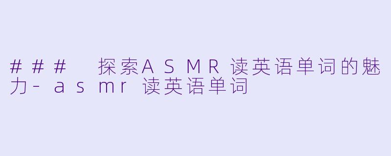 ### 探索ASMR读英语单词的魅力-asmr读英语单词