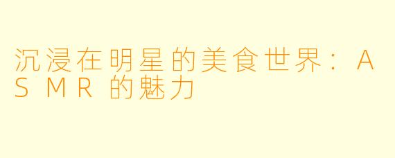 沉浸在明星的美食世界：ASMR的魅力