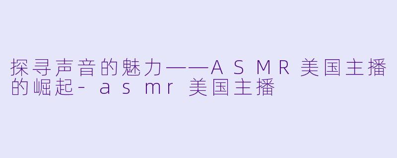 探寻声音的魅力——ASMR美国主播的崛起-asmr美国主播