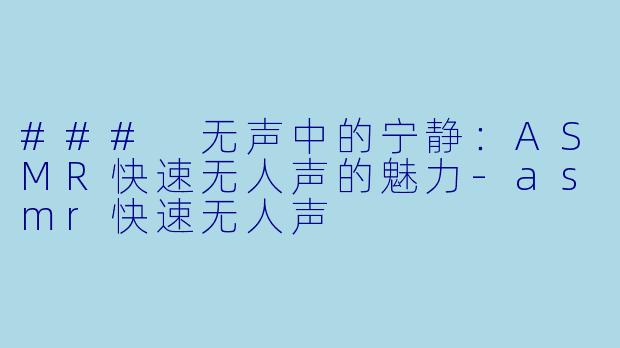 ### 无声中的宁静：ASMR快速无人声的魅力-asmr快速无人声