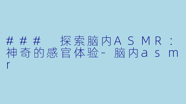 ### 探索脑内ASMR：神奇的感官体验-脑内asmr