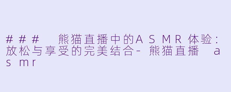 ### 熊猫直播中的ASMR体验：放松与享受的完美结合-熊猫直播 asmr