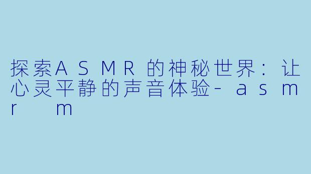 探索ASMR的神秘世界：让心灵平静的声音体验-asmr m