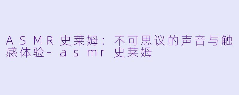 ASMR史莱姆：不可思议的声音与触感体验-asmr史莱姆