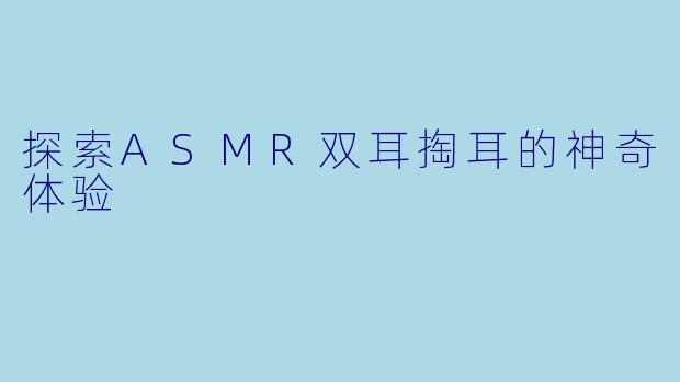探索ASMR双耳掏耳的神奇体验