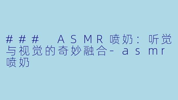 ### ASMR喷奶：听觉与视觉的奇妙融合-asmr喷奶