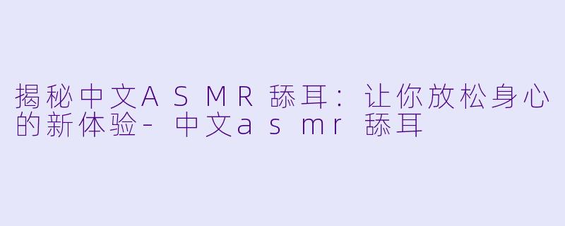 揭秘中文ASMR舔耳：让你放松身心的新体验-中文asmr舔耳