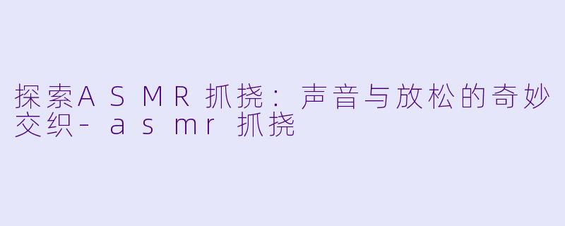 探索ASMR抓挠：声音与放松的奇妙交织-asmr抓挠