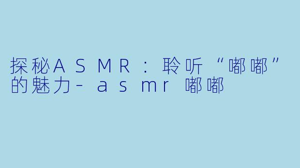 探秘ASMR：聆听“嘟嘟”的魅力-asmr嘟嘟