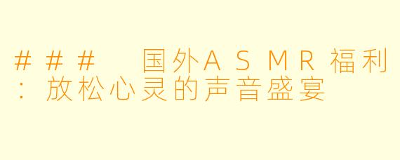 ### 国外ASMR福利:放松心灵的声音盛宴