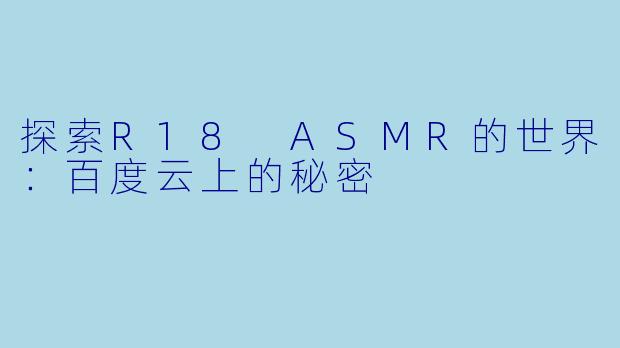 探索R18 ASMR的世界：百度云上的秘密