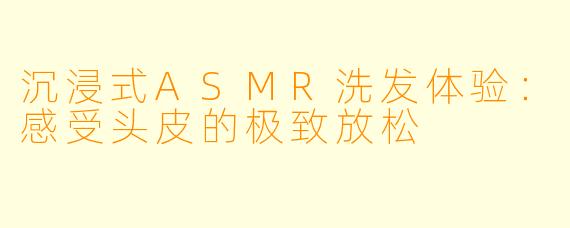沉浸式ASMR洗发体验：感受头皮的极致放松