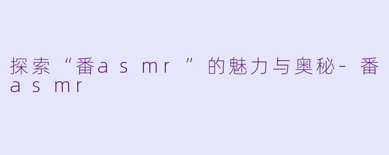 探索“番asmr”的魅力与奥秘-番asmr