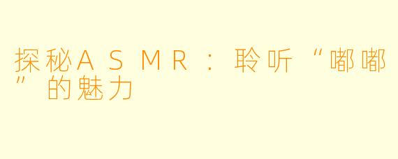 探秘ASMR：聆听“嘟嘟”的魅力