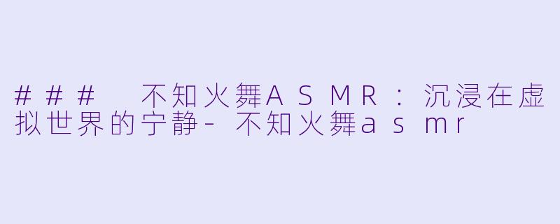 ### 不知火舞ASMR：沉浸在虚拟世界的宁静-不知火舞asmr