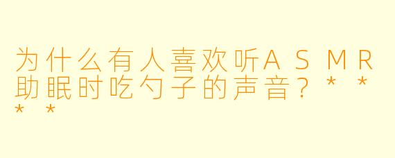 为什么有人喜欢听ASMR助眠时吃勺子的声音？****