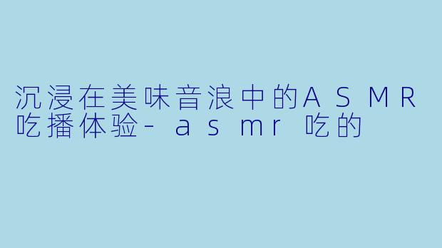 沉浸在美味音浪中的ASMR吃播体验-asmr吃的