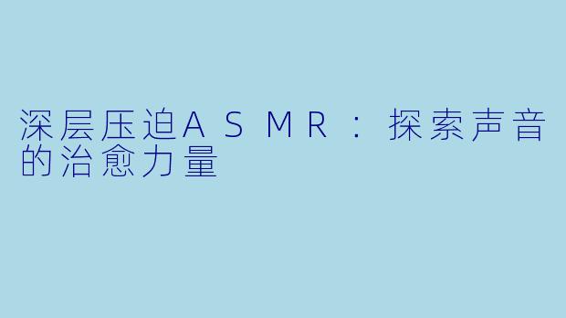 深层压迫ASMR：探索声音的治愈力量