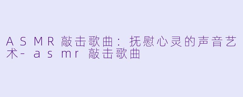 ASMR敲击歌曲：抚慰心灵的声音艺术-asmr敲击歌曲