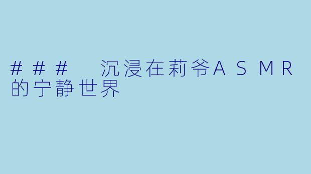 ### 沉浸在莉爷ASMR的宁静世界