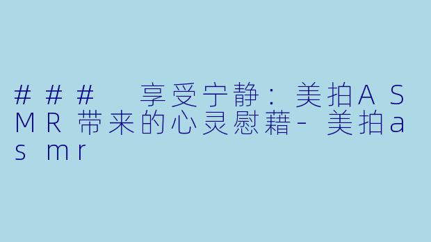 ### 享受宁静：美拍ASMR带来的心灵慰藉-美拍asmr