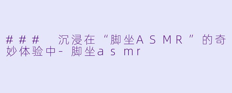 ### 沉浸在“脚坐ASMR”的奇妙体验中-脚坐asmr