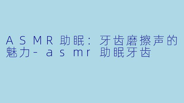 ASMR助眠：牙齿磨擦声的魅力-asmr助眠牙齿