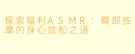 探索福利ASMR：臀部按摩的身心放松之道