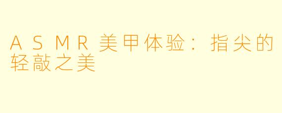 ASMR美甲体验：指尖的轻敲之美