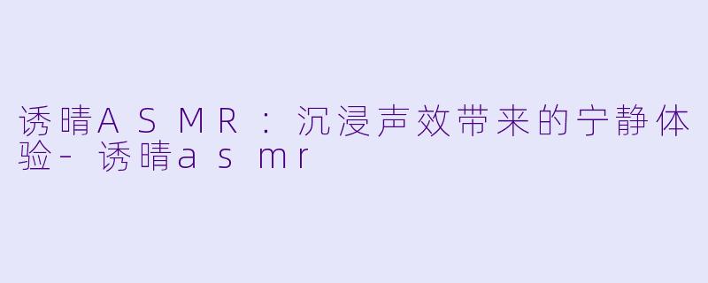 诱晴ASMR：沉浸声效带来的宁静体验-诱晴asmr