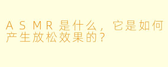 ASMR是什么,它是如何产生放松效果的?