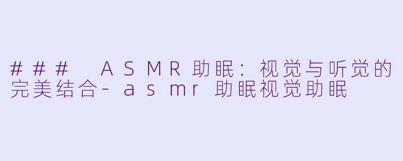 ### ASMR助眠：视觉与听觉的完美结合-asmr助眠视觉助眠