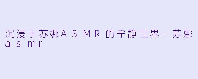 沉浸于苏娜ASMR的宁静世界