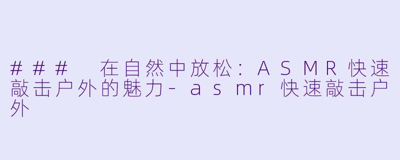 ### 在自然中放松：ASMR快速敲击户外的魅力-asmr快速敲击户外