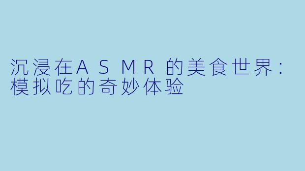 沉浸在ASMR的美食世界：模拟吃的奇妙体验