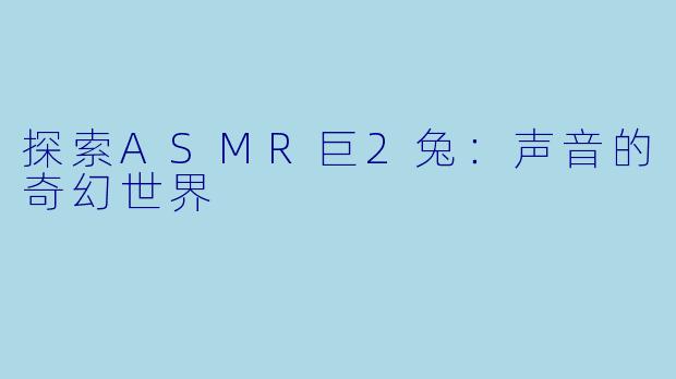 探索ASMR巨2兔：声音的奇幻世界
