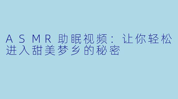 ASMR助眠视频：让你轻松进入甜美梦乡的秘密