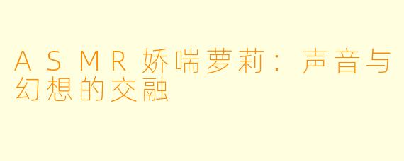 ASMR娇喘萝莉：声音与幻想的交融