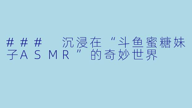 ### 沉浸在“斗鱼蜜糖妹子ASMR”的奇妙世界