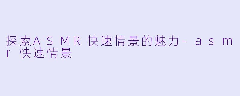 探索ASMR快速情景的魅力