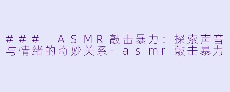 ### ASMR敲击暴力：探索声音与情绪的奇妙关系-asmr敲击暴力