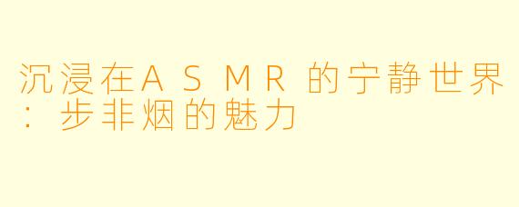 沉浸在ASMR的宁静世界：步非烟的魅力